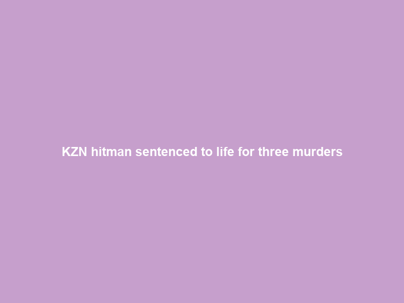 KZN hitman sentenced to life for three murders; five more on his record | The Citizen