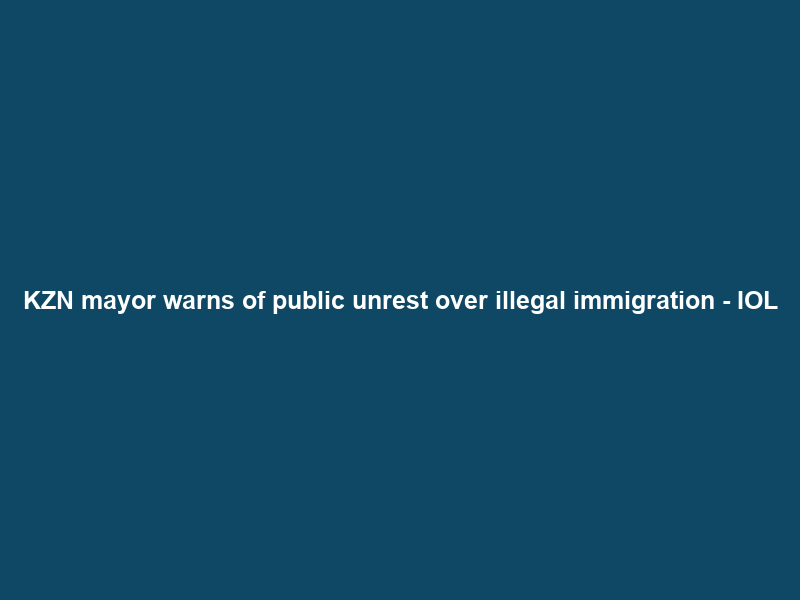 KZN mayor warns of public unrest over illegal immigration – IOL