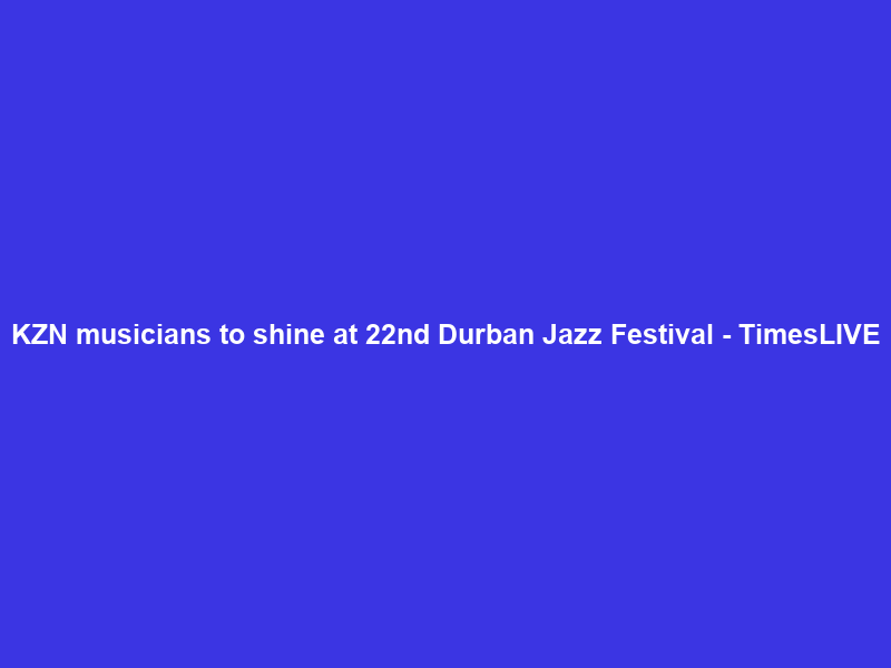 KZN musicians to shine at 22nd Durban Jazz Festival – TimesLIVE