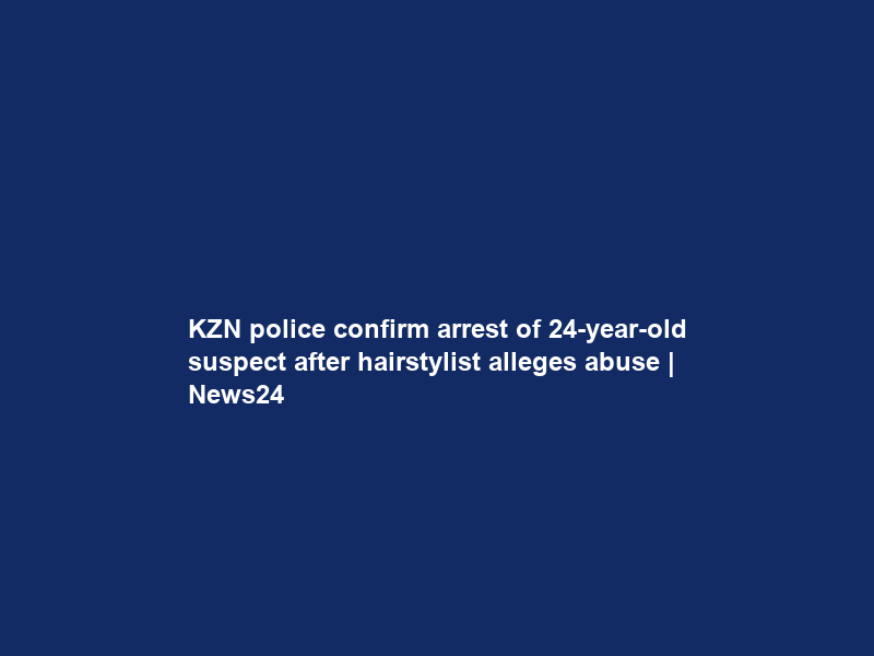 KZN police confirm arrest of 24-year-old suspect after hairstylist alleges abuse | News24