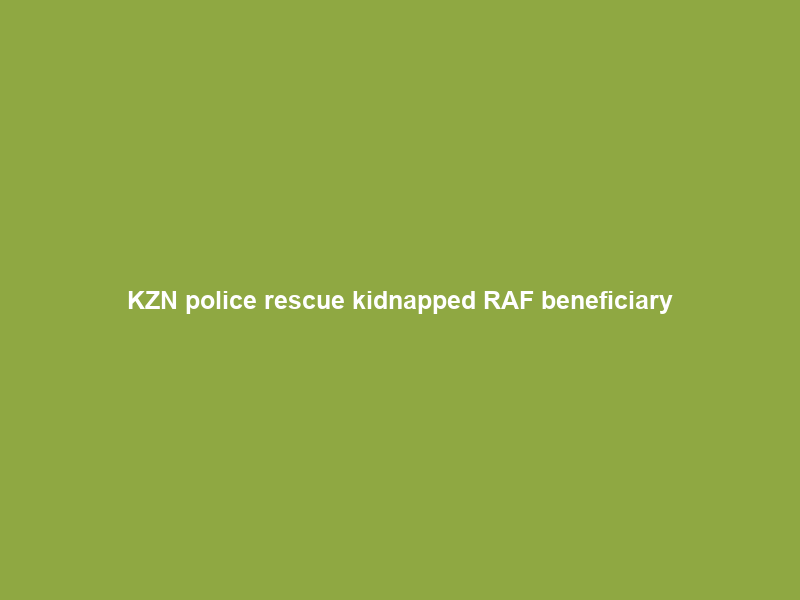 KZN police rescue kidnapped RAF beneficiary; three suspects arrested – Daily News