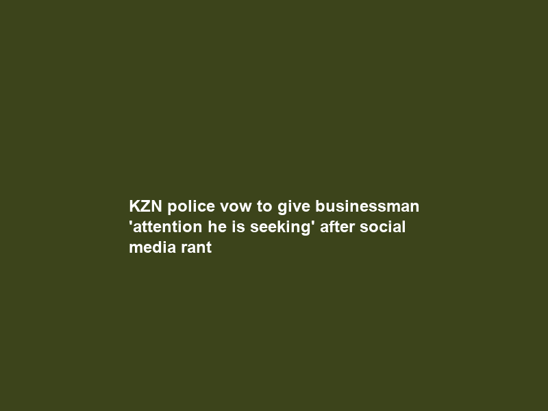 KZN police vow to give businessman ‘attention he is seeking’ after social media rant