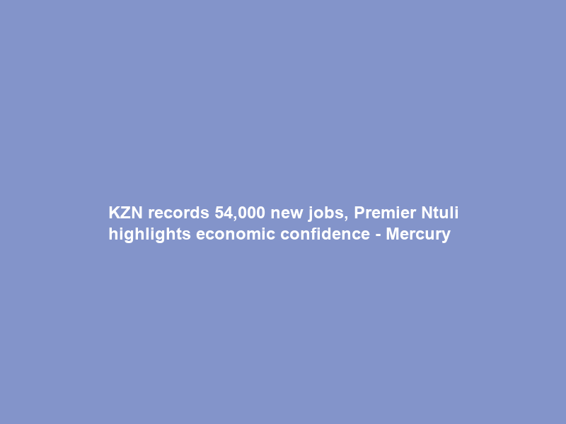 KZN records 54,000 new jobs, Premier Ntuli highlights economic confidence – Mercury