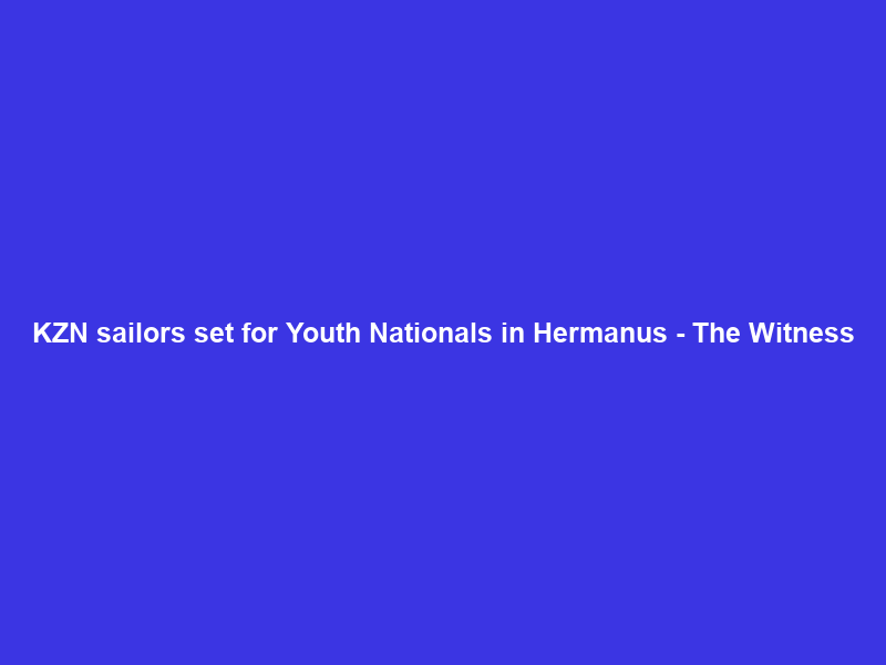 KZN sailors set for Youth Nationals in Hermanus – The Witness