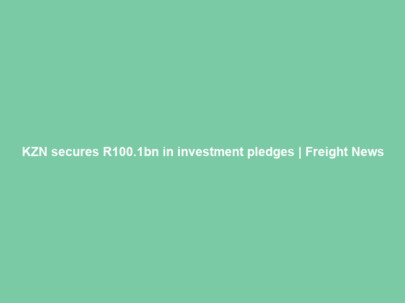 KZN secures R100.1bn in investment pledges | Freight News