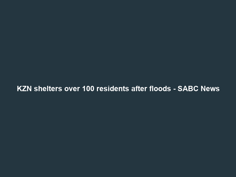 KZN shelters over 100 residents after floods – SABC News