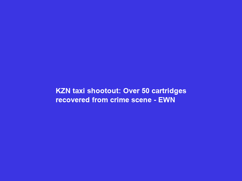 KZN taxi shootout: Over 50 cartridges recovered from crime scene – EWN