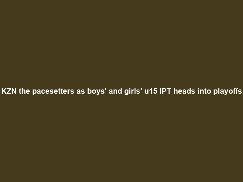 KZN the pacesetters as boys’ and girls’ u15 IPT heads into playoffs
