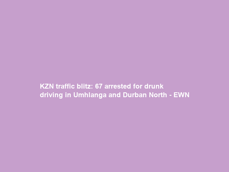 KZN traffic blitz: 67 arrested for drunk driving in Umhlanga and Durban North – EWN