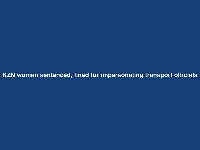 KZN woman sentenced, fined for impersonating transport officials