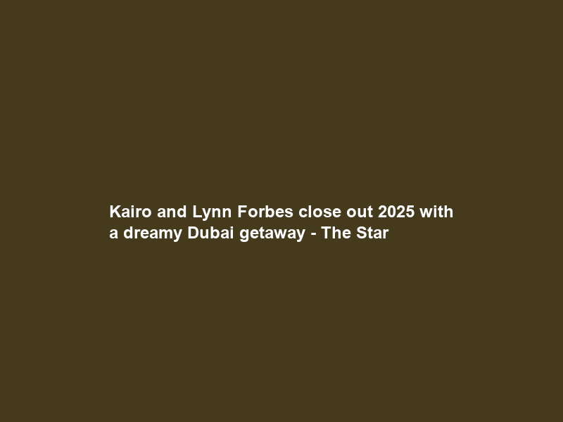 Kairo and Lynn Forbes close out 2025 with a dreamy Dubai getaway – The Star