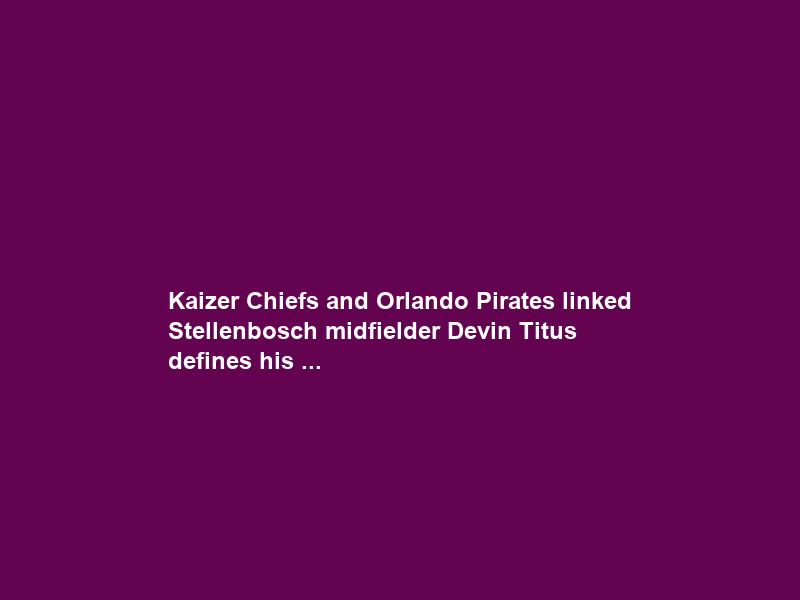 Kaizer Chiefs and Orlando Pirates linked Stellenbosch midfielder Devin Titus defines his …
