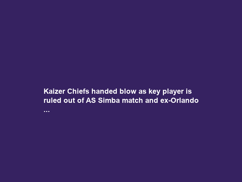 Kaizer Chiefs handed blow as key player is ruled out of AS Simba match and ex-Orlando …