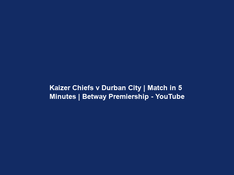Kaizer Chiefs v Durban City | Match in 5 Minutes | Betway Premiership – YouTube