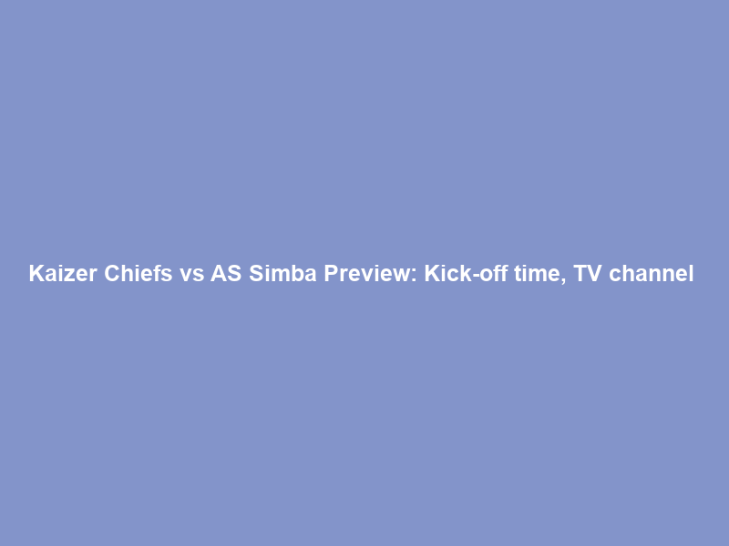 Kaizer Chiefs vs AS Simba Preview: Kick-off time, TV channel & squad news –