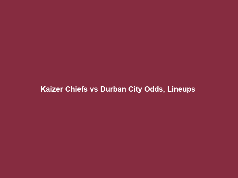 Kaizer Chiefs vs Durban City Odds, Lineups & Score Prediction – 31/10/2025