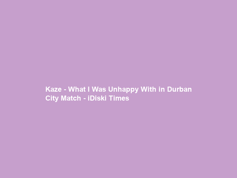Kaze – What I Was Unhappy With in Durban City Match – iDiski Times