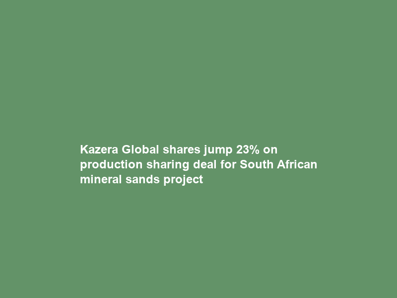 Kazera Global shares jump 23% on production sharing deal for South African mineral sands project