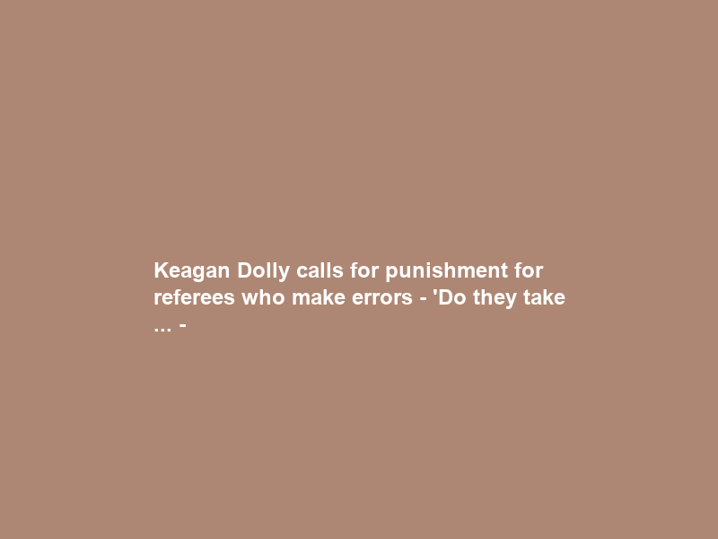 Keagan Dolly calls for punishment for referees who make errors – ‘Do they take … –