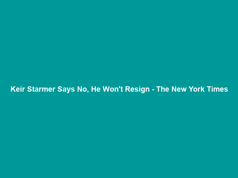 Keir Starmer Says No, He Won’t Resign – The New York Times
