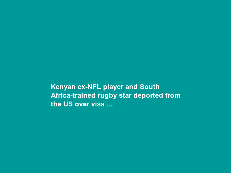 Kenyan ex-NFL player and South Africa-trained rugby star deported from the US over visa …