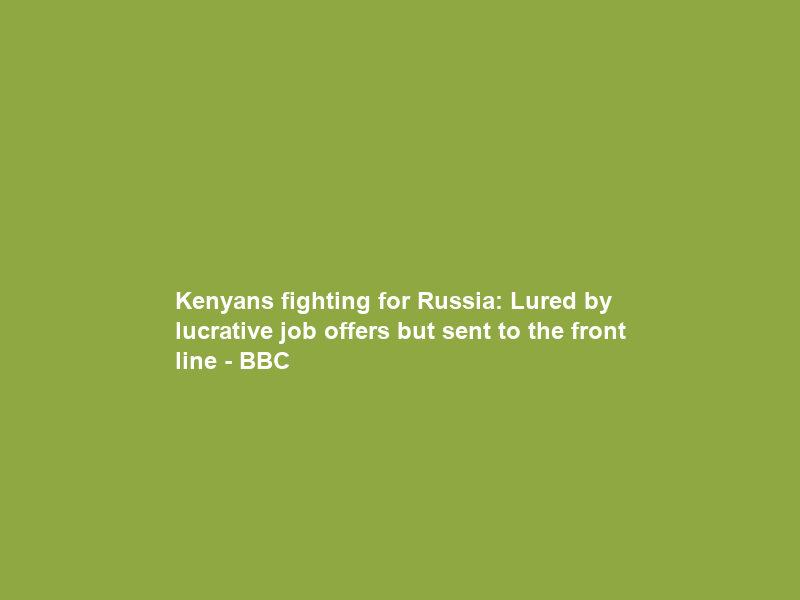Kenyans fighting for Russia: Lured by lucrative job offers but sent to the front line – BBC