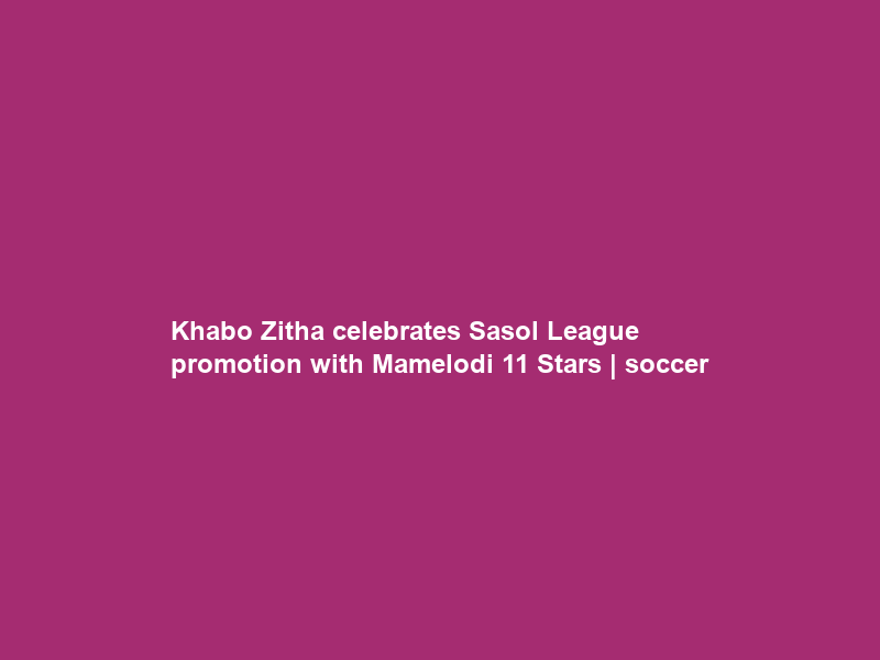 Khabo Zitha celebrates Sasol League promotion with Mamelodi 11 Stars | soccer