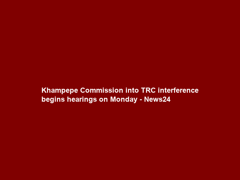Khampepe Commission into TRC interference begins hearings on Monday – News24
