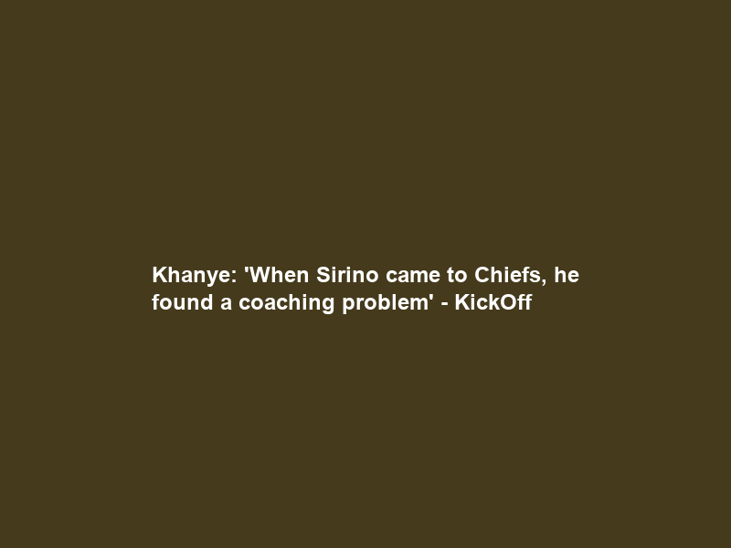 Khanye: ‘When Sirino came to Chiefs, he found a coaching problem’ – KickOff