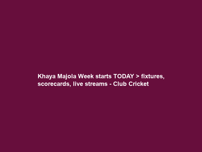 Khaya Majola Week starts TODAY > fixtures, scorecards, live streams – Club Cricket