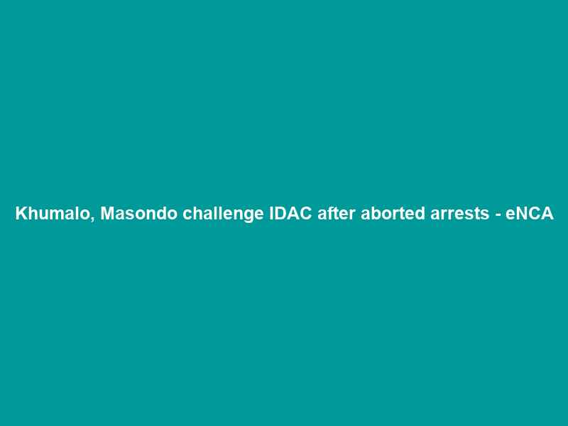 Khumalo, Masondo challenge IDAC after aborted arrests – eNCA