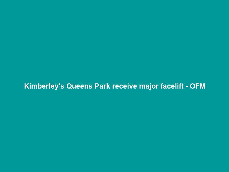 Kimberley’s Queens Park receive major facelift – OFM