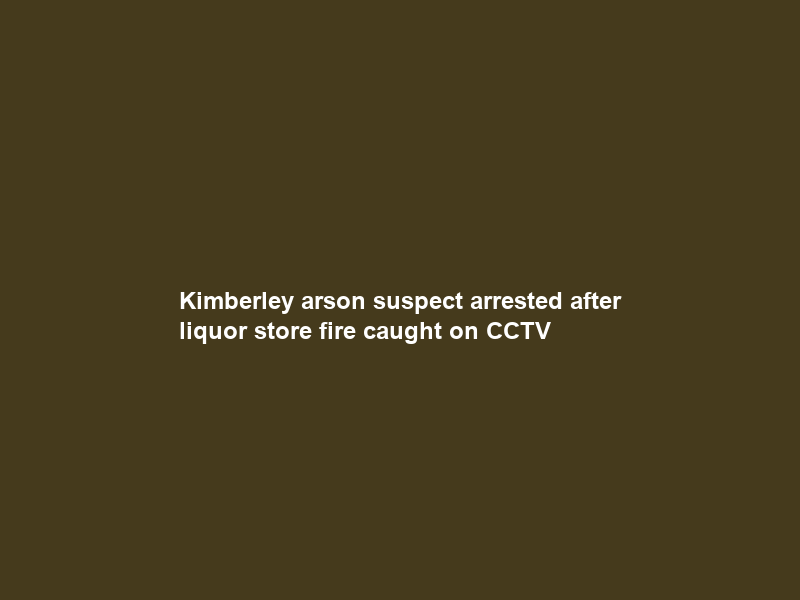 Kimberley arson suspect arrested after liquor store fire caught on CCTV