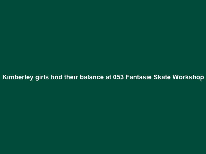 Kimberley girls find their balance at 053 Fantasie Skate Workshop