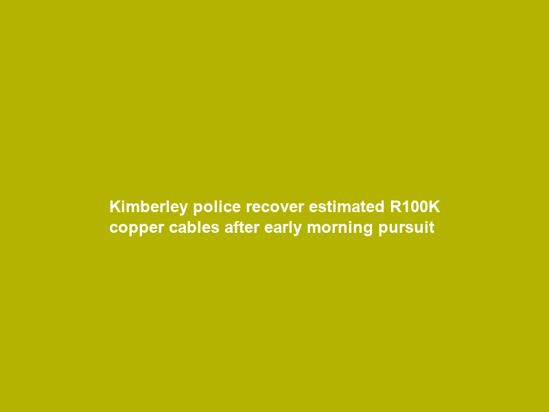 Kimberley police recover estimated R100K copper cables after early morning pursuit
