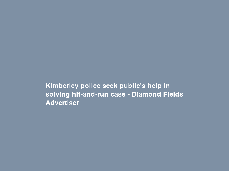 Kimberley police seek public’s help in solving hit-and-run case – Diamond Fields Advertiser