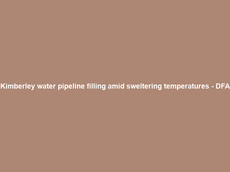 Kimberley water pipeline filling amid sweltering temperatures – DFA