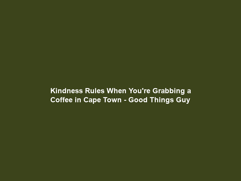 Kindness Rules When You’re Grabbing a Coffee in Cape Town – Good Things Guy