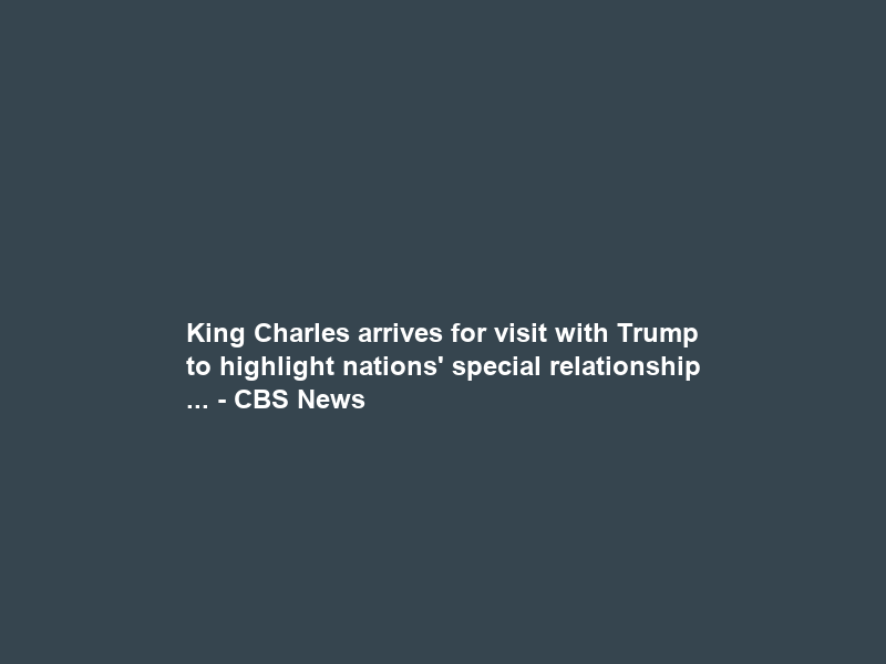 King Charles arrives for visit with Trump to highlight nations’ “special relationship … – CBS News