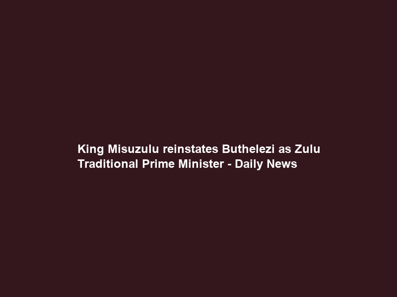 King Misuzulu reinstates Buthelezi as Zulu Traditional Prime Minister – Daily News
