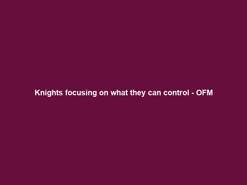 Knights focusing on what they can control – OFM