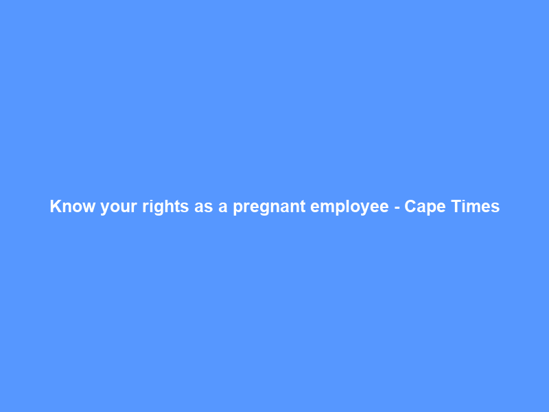 Know your rights as a pregnant employee – Cape Times