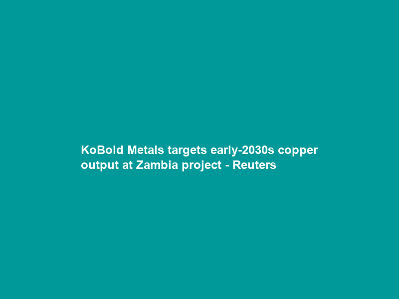 KoBold Metals targets early-2030s copper output at Zambia project – Reuters