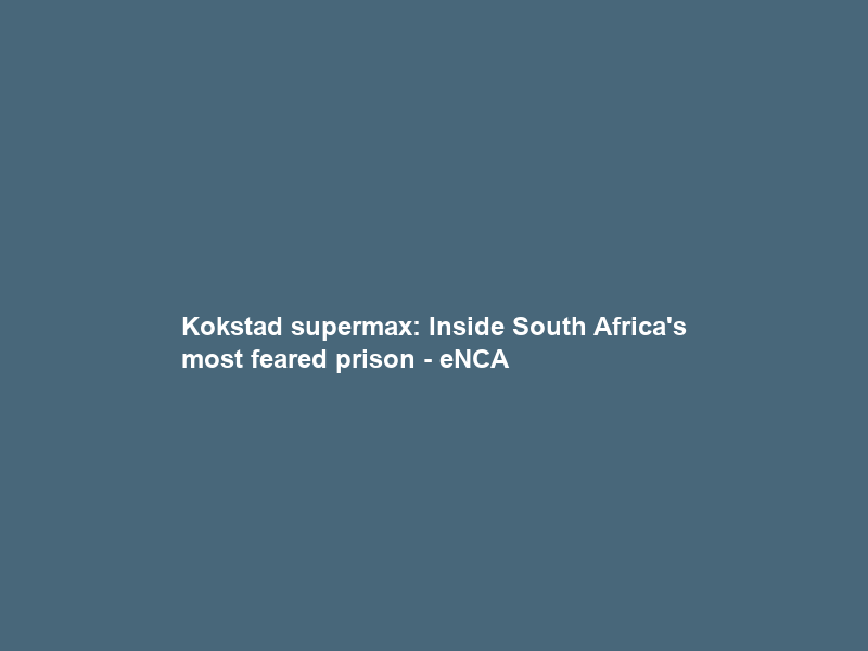 Kokstad supermax: Inside South Africa’s most feared prison – eNCA