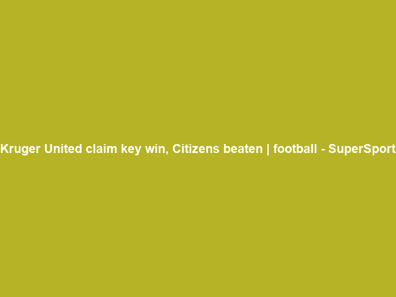Kruger United claim key win, Citizens beaten | football – SuperSport