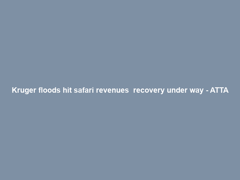 Kruger floods hit safari revenues – recovery under way – ATTA