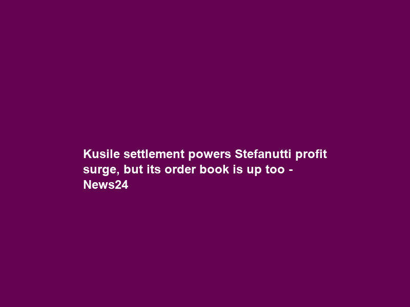 Kusile settlement powers Stefanutti profit surge, but its order book is up too – News24