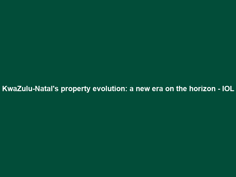 KwaZulu-Natal’s property evolution: a new era on the horizon – IOL