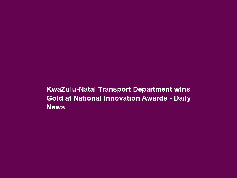 KwaZulu-Natal Transport Department wins Gold at National Innovation Awards – Daily News