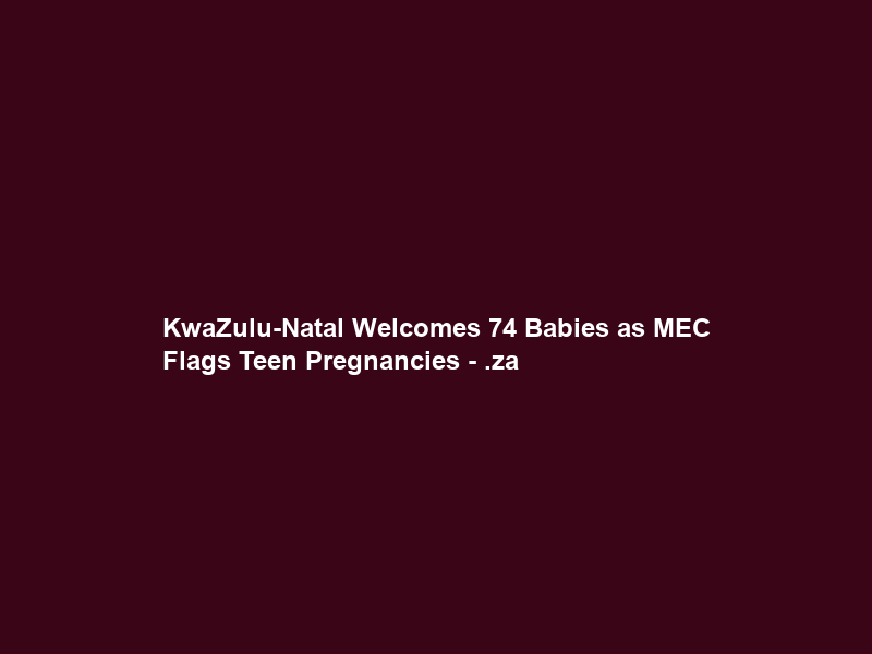KwaZulu-Natal Welcomes 74 Babies as MEC Flags Teen Pregnancies – .za